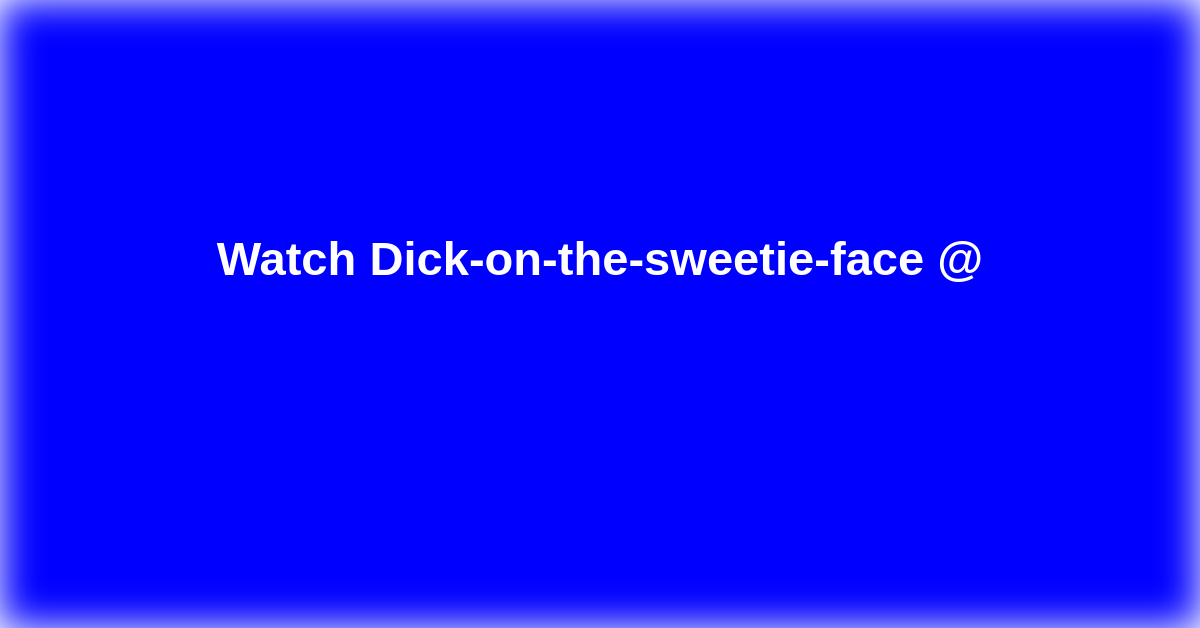 Dick-on-the-sweetie-face